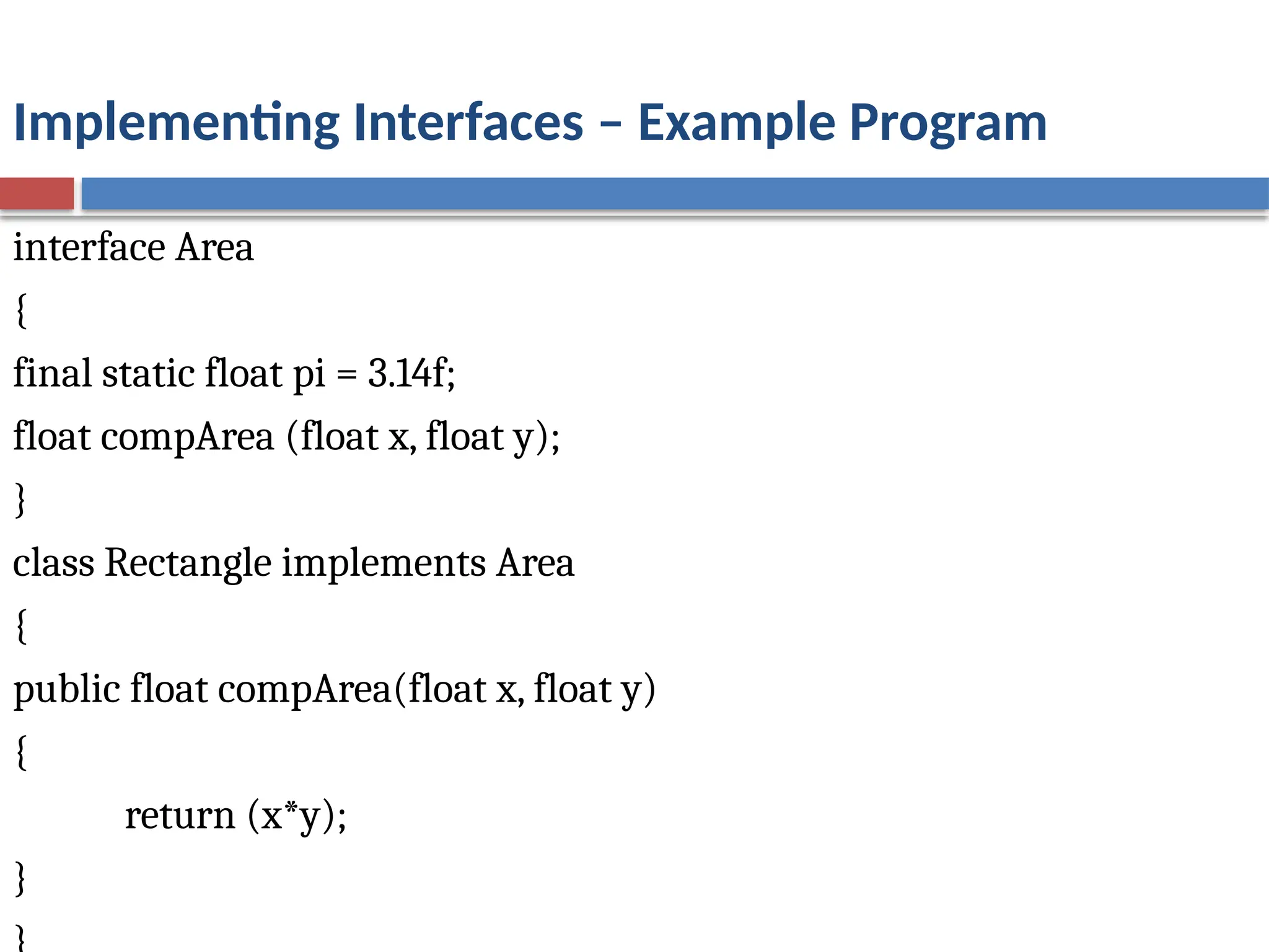Implementing Interfaces – Example Program
interface Area
{
final static float pi = 3.14f;
float compArea (float x, float y);
}
class Rectangle implements Area
{
public float compArea(float x, float y)
{
return (x*y);
}
 