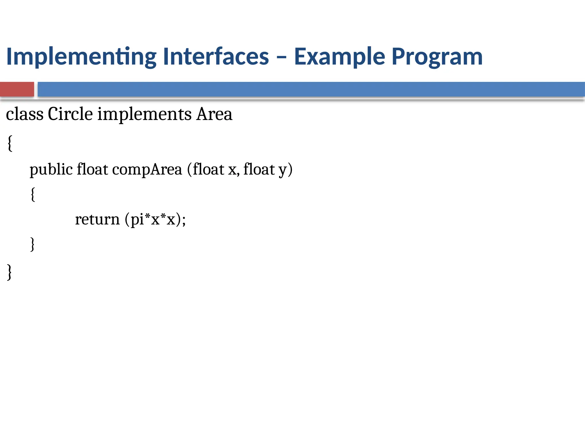 Implementing Interfaces – Example Program
class Circle implements Area
{
public float compArea (float x, float y)
{
return (pi*x*x);
}
}
 