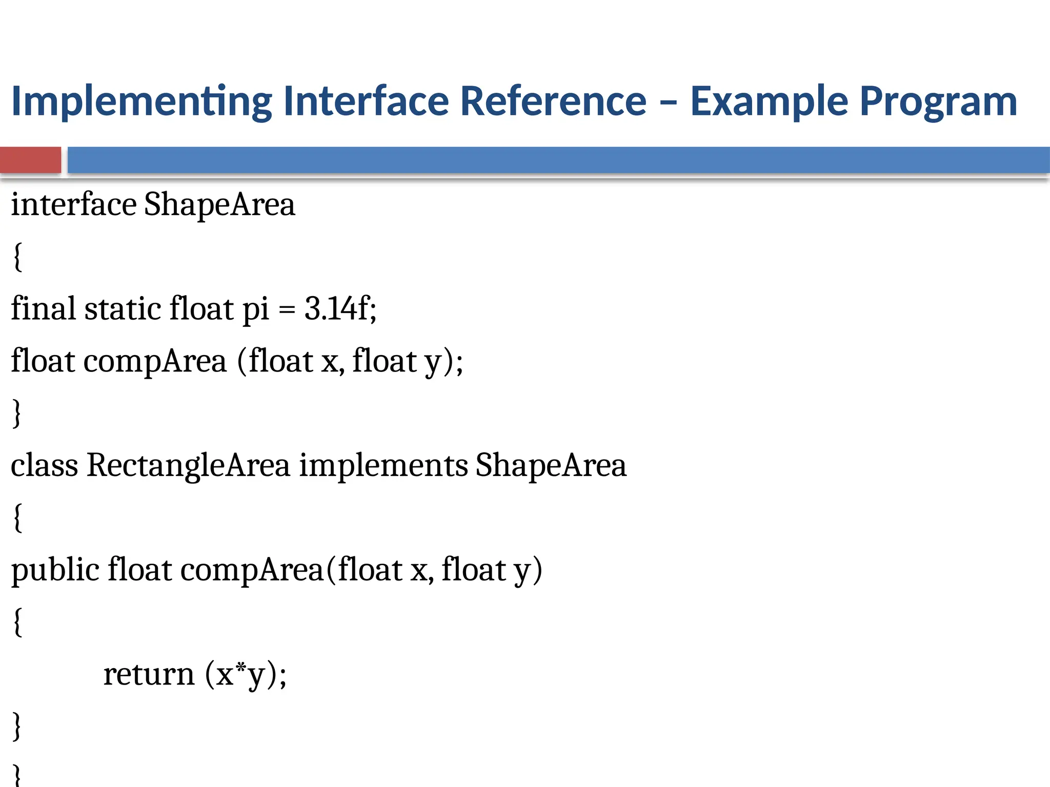 Implementing Interface Reference – Example Program
interface ShapeArea
{
final static float pi = 3.14f;
float compArea (float x, float y);
}
class RectangleArea implements ShapeArea
{
public float compArea(float x, float y)
{
return (x*y);
}
 