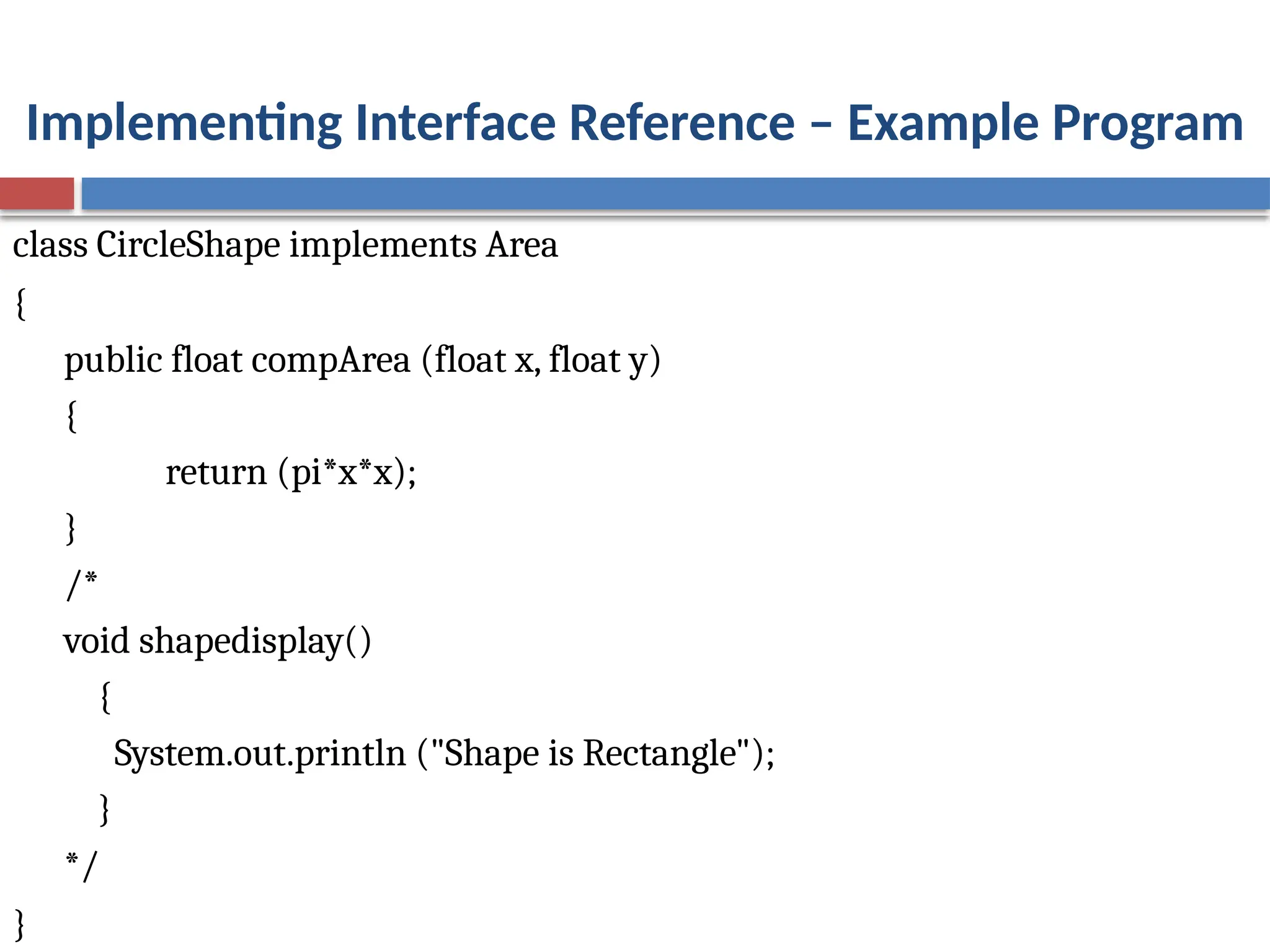 Implementing Interface Reference – Example Program
class CircleShape implements Area
{
public float compArea (float x, float y)
{
return (pi*x*x);
}
/*
void shapedisplay()
{
System.out.println ("Shape is Rectangle");
}
*/
}
 