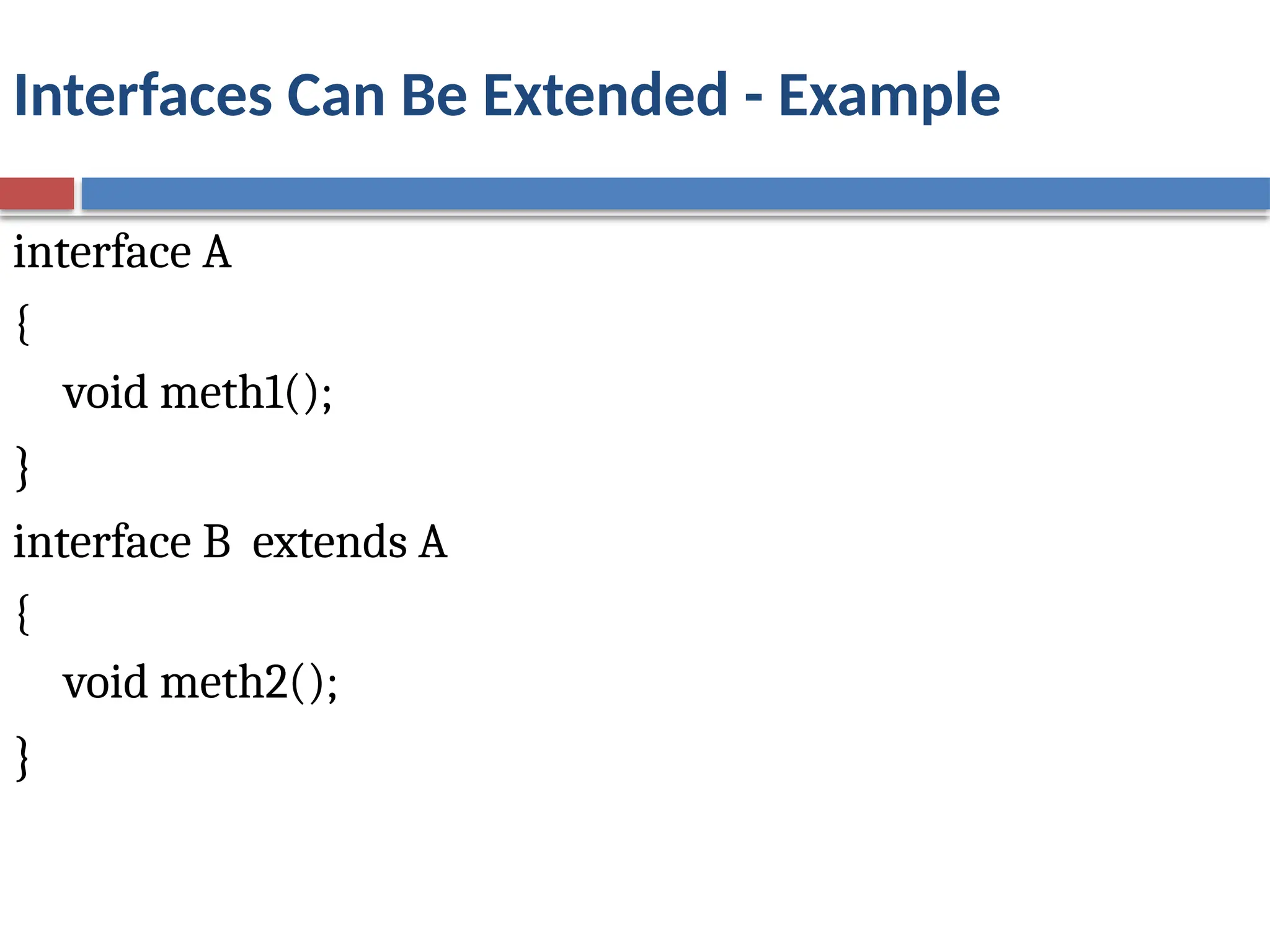 Interfaces Can Be Extended - Example
interface A
{
void meth1();
}
interface B extends A
{
void meth2();
}
 