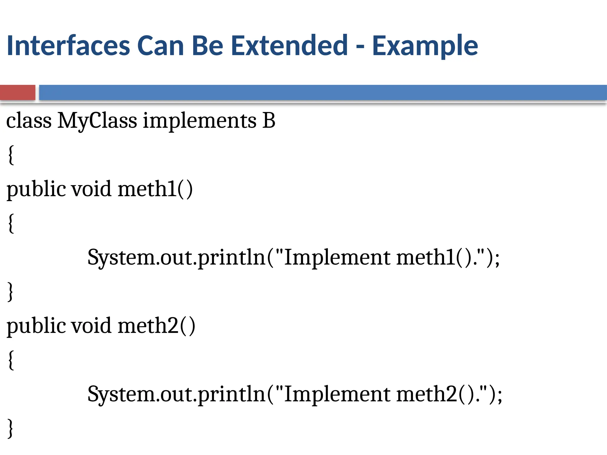 Interfaces Can Be Extended - Example
class MyClass implements B
{
public void meth1()
{
System.out.println("Implement meth1().");
}
public void meth2()
{
System.out.println("Implement meth2().");
}
 