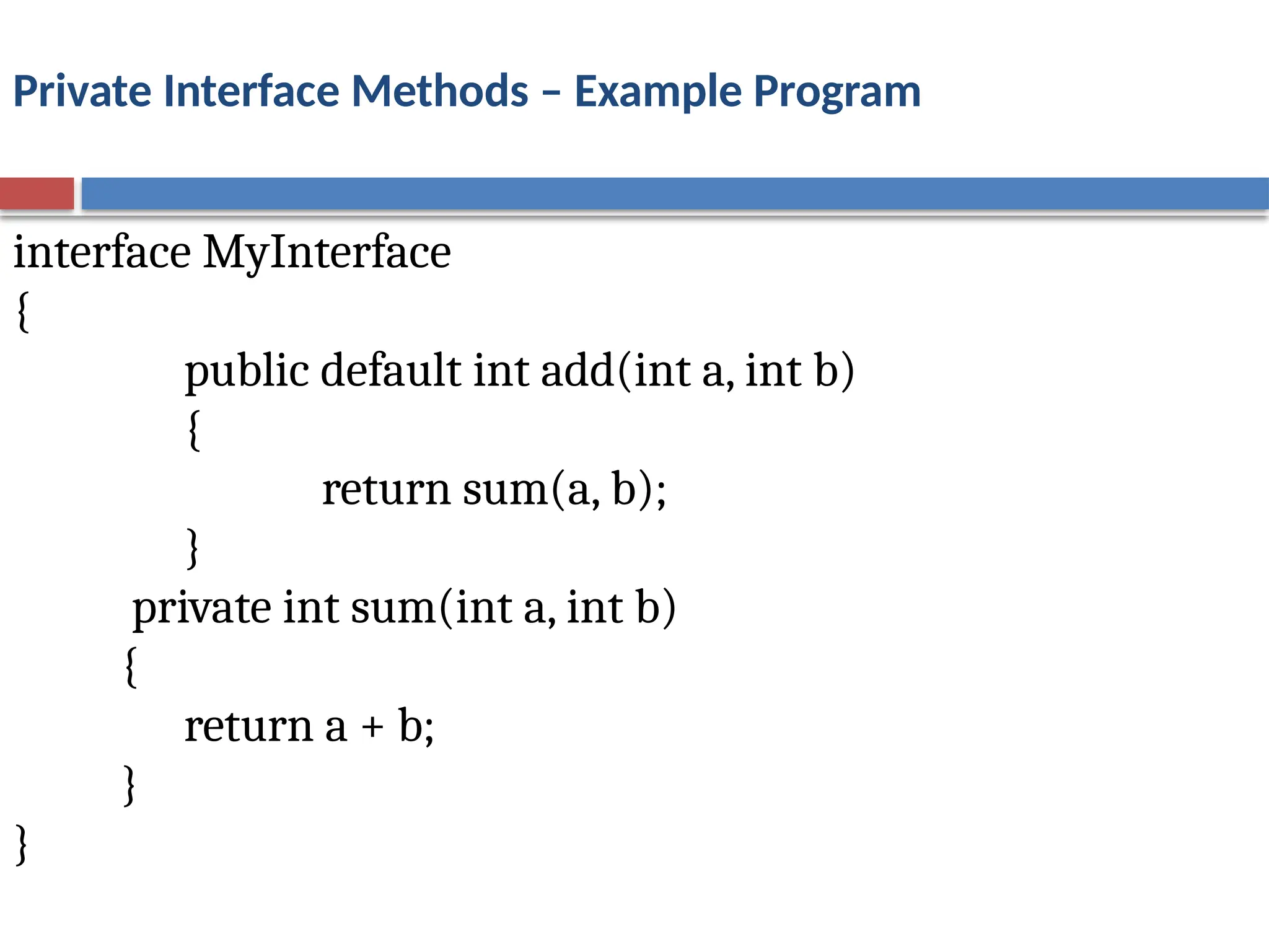 Private Interface Methods – Example Program
interface MyInterface
{
public default int add(int a, int b)
{
return sum(a, b);
}
private int sum(int a, int b)
{
return a + b;
}
}
 