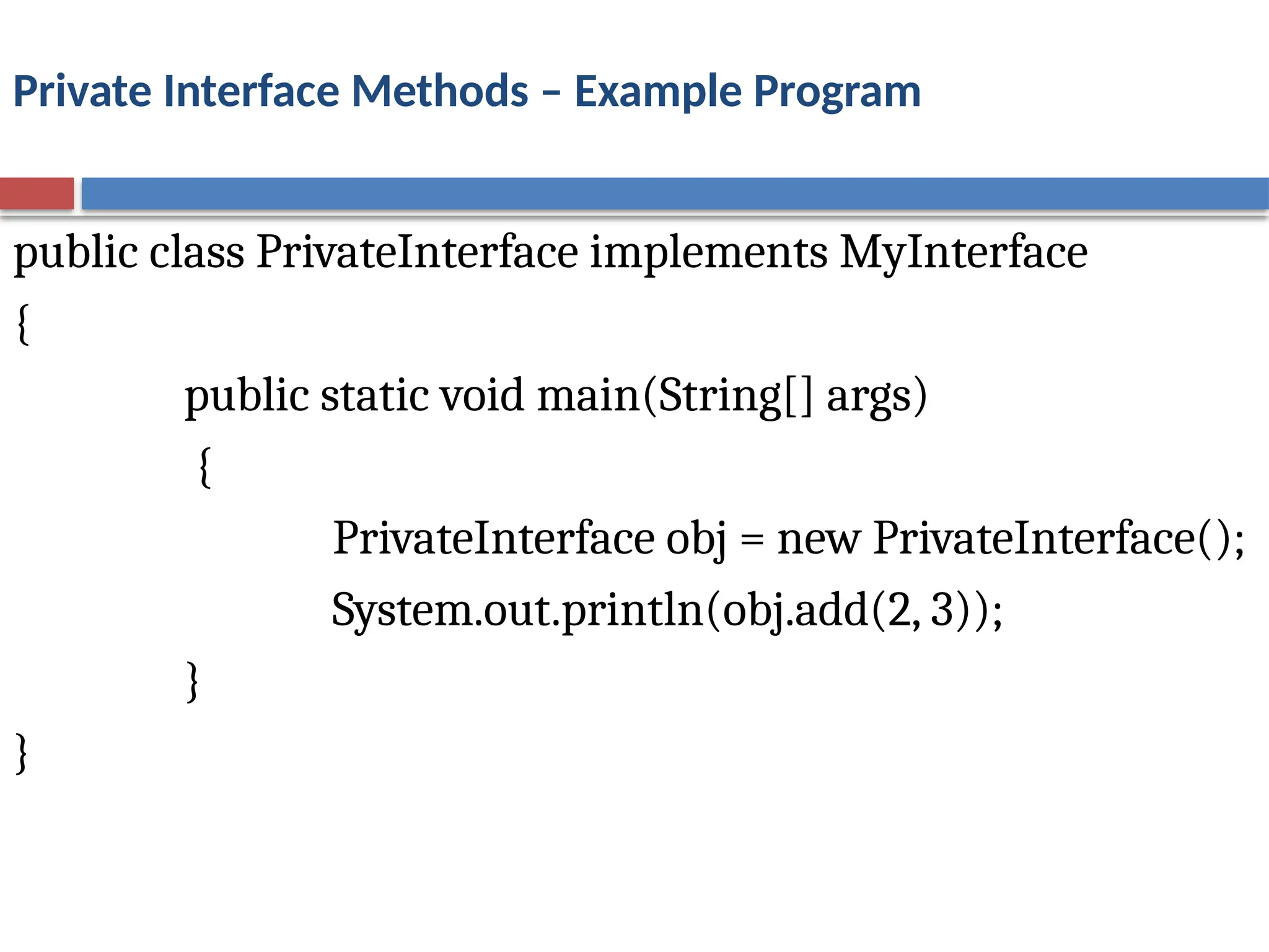 Private Interface Methods – Example Program
public class PrivateInterface implements MyInterface
{
public static void main(String[] args)
{
PrivateInterface obj = new PrivateInterface();
System.out.println(obj.add(2, 3));
}
}
 