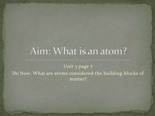 Unit 3 page 7
Do Now: What are atoms considered the building blocks of
                       matter?
 