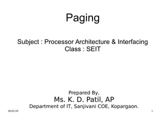 06/02/20 1
Paging
Subject : Processor Architecture & Interfacing
Class : SEIT
Prepared By,
Ms. K. D. Patil, AP
Department of IT, Sanjivani COE, Kopargaon.
 
