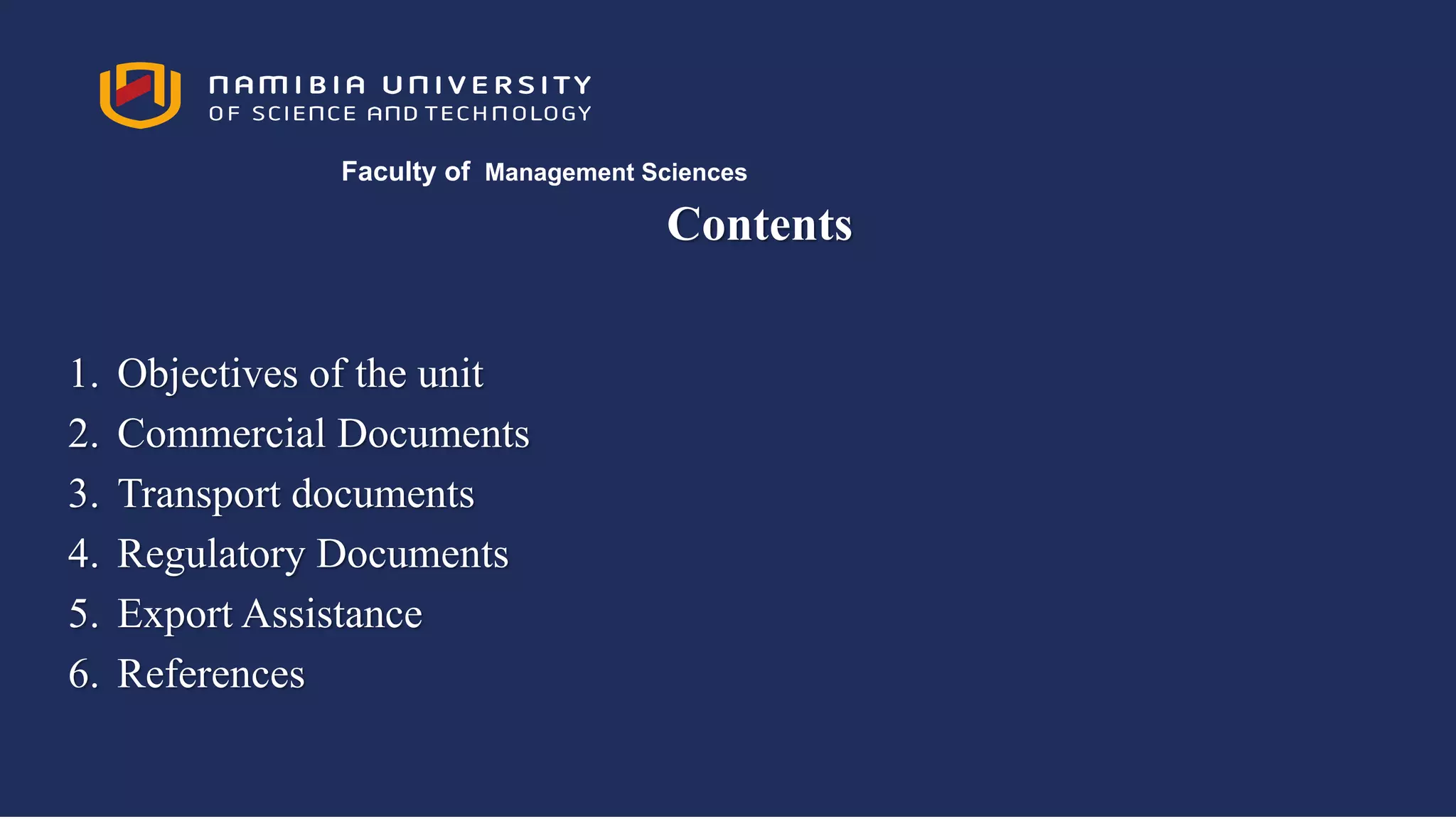 Contents
1. Objectives of the unit
2. Commercial Documents
3. Transport documents
4. Regulatory Documents
5. Export Assistance
6. References
Faculty of Management Sciences
 