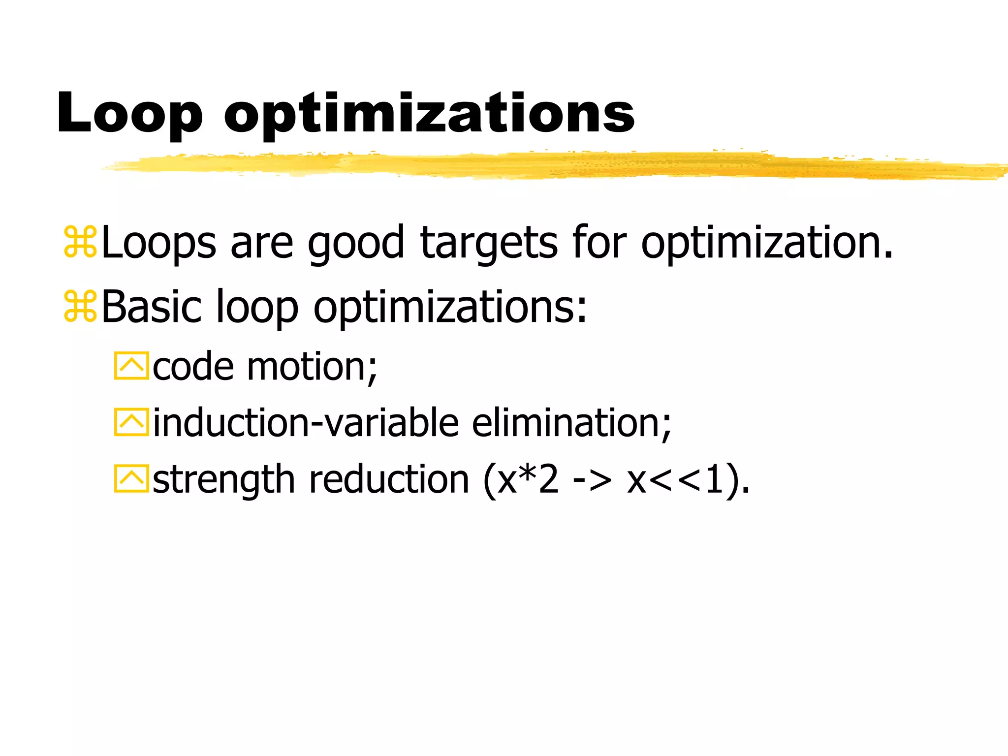 Loop optimizations
Loops are good targets for optimization.
Basic loop optimizations:
code motion;
induction-variable elimination;
strength reduction (x*2 -> x<<1).
 