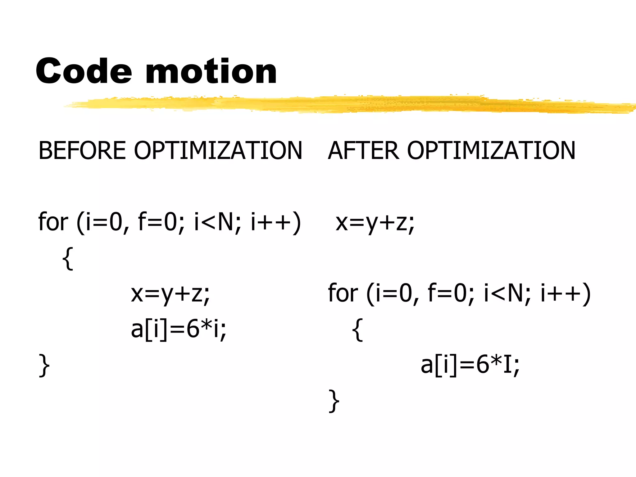 Code motion
BEFORE OPTIMIZATION
for (i=0, f=0; i<N; i++)
{
x=y+z;
a[i]=6*i;
}
AFTER OPTIMIZATION
x=y+z;
for (i=0, f=0; i<N; i++)
{
a[i]=6*I;
}
 