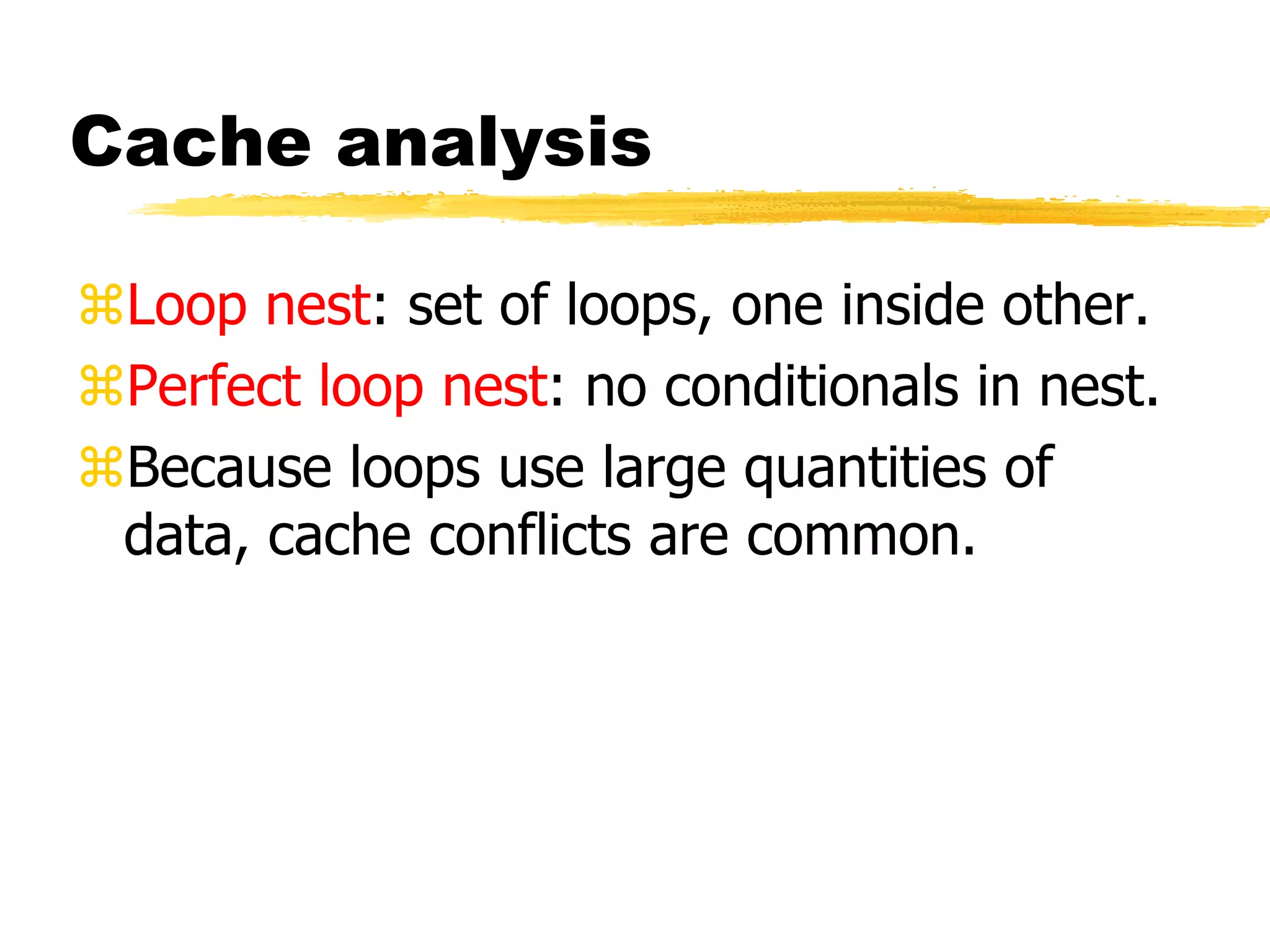 Cache analysis
Loop nest: set of loops, one inside other.
Perfect loop nest: no conditionals in nest.
Because loops use large quantities of
data, cache conflicts are common.
 