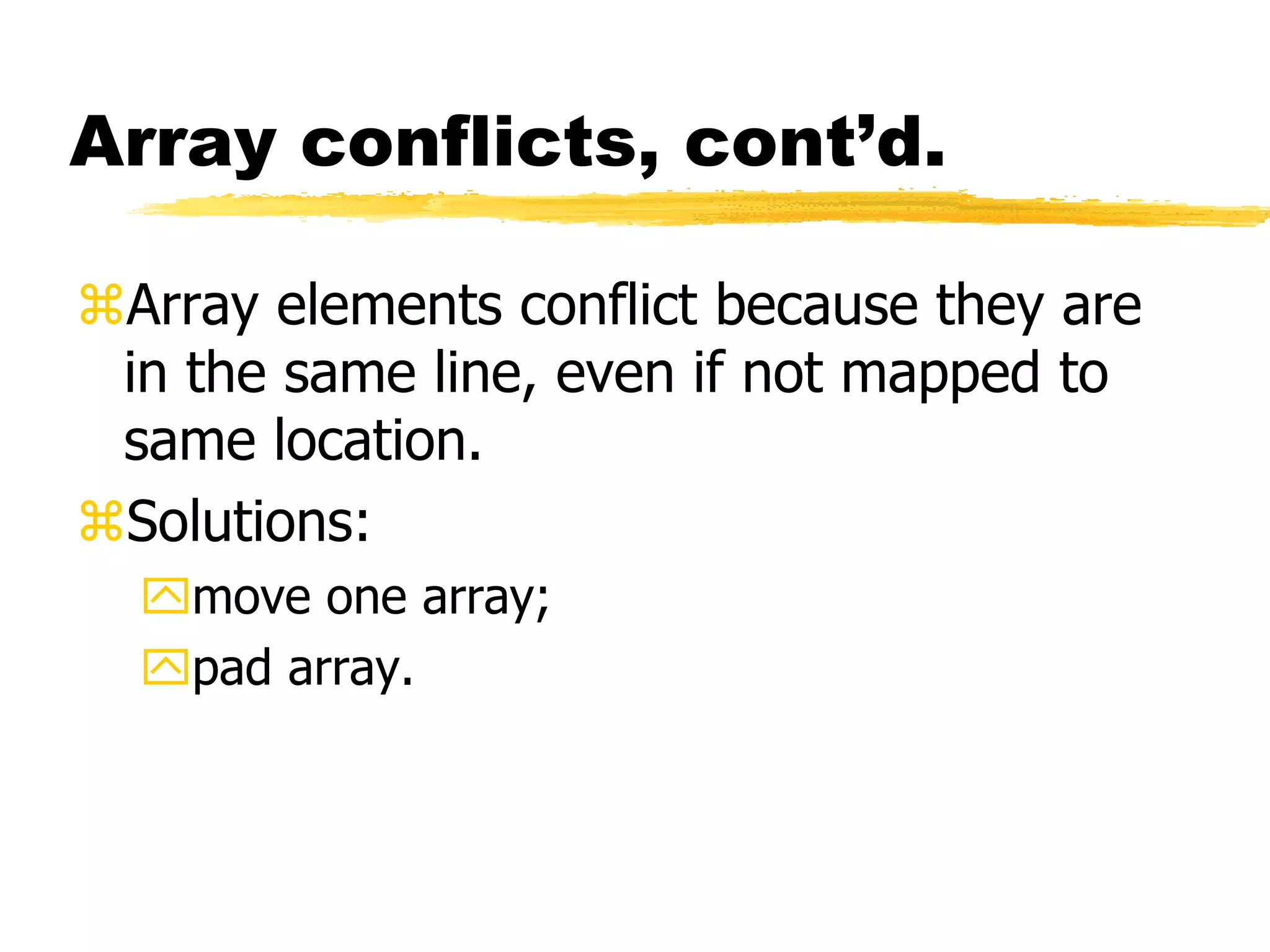 Array conflicts, cont’d.
Array elements conflict because they are
in the same line, even if not mapped to
same location.
Solutions:
move one array;
pad array.
 