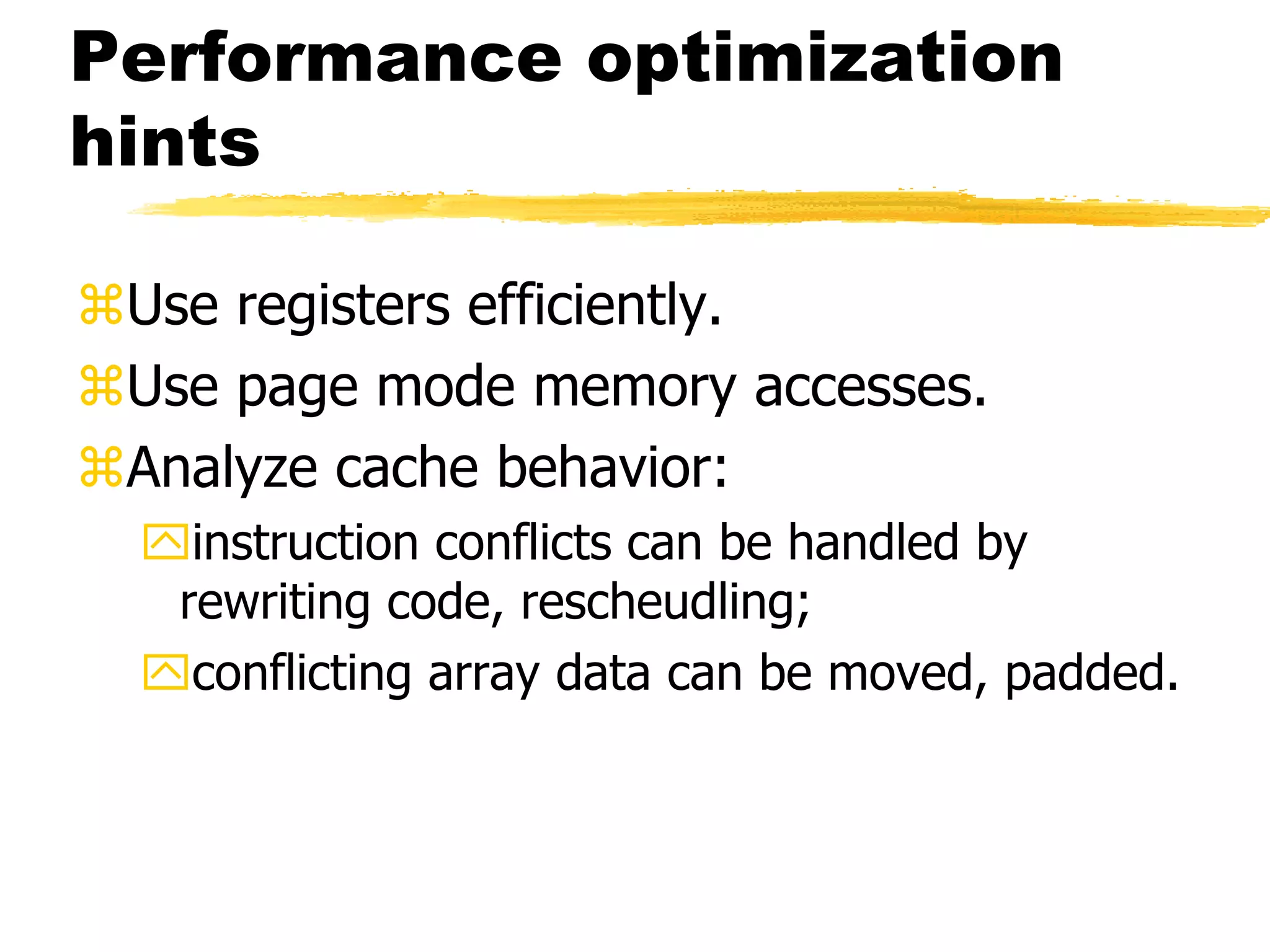 Performance optimization
hints
Use registers efficiently.
Use page mode memory accesses.
Analyze cache behavior:
instruction conflicts can be handled by
rewriting code, rescheudling;
conflicting array data can be moved, padded.
 