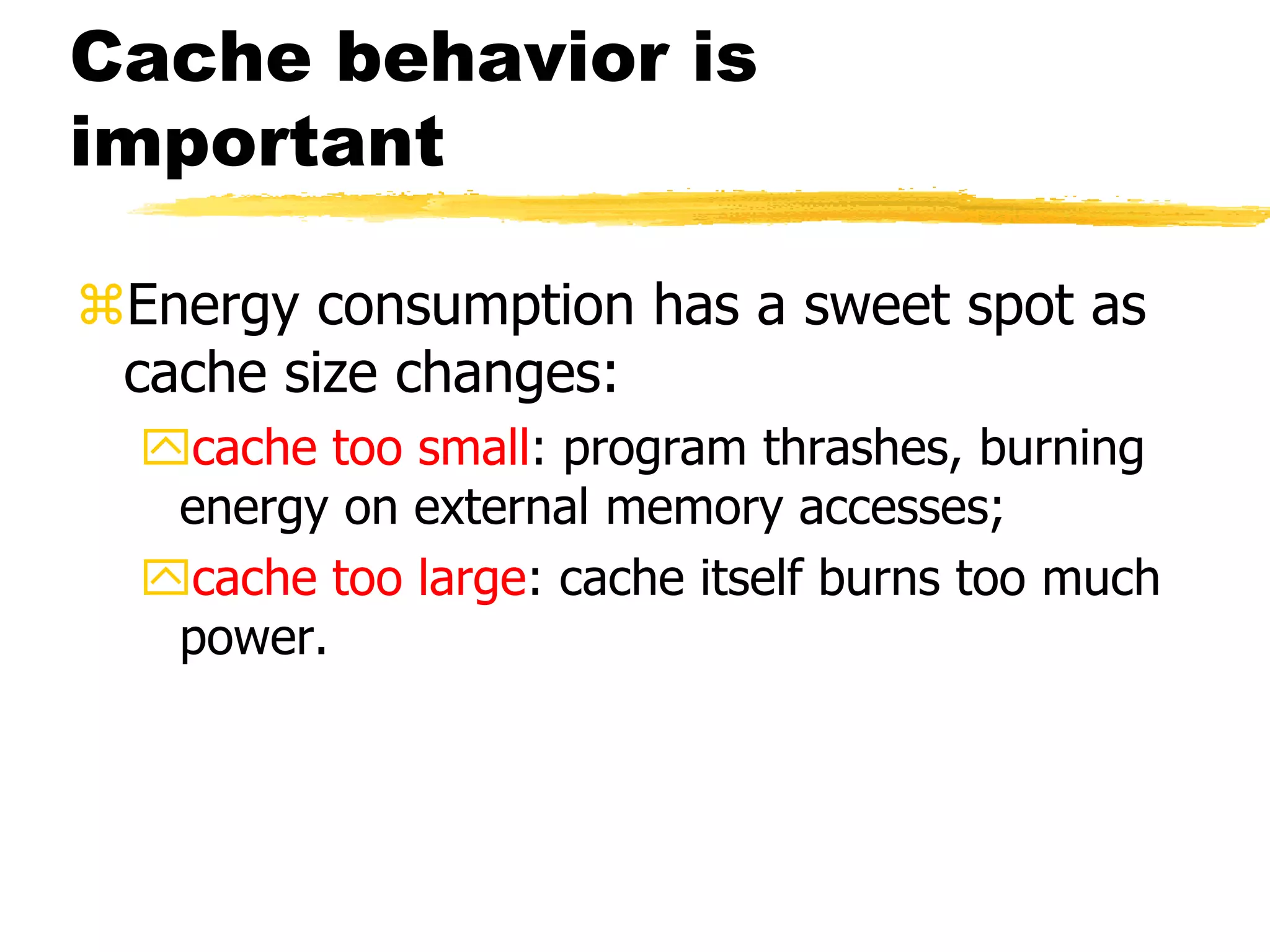 Cache behavior is
important
Energy consumption has a sweet spot as
cache size changes:
cache too small: program thrashes, burning
energy on external memory accesses;
cache too large: cache itself burns too much
power.
 