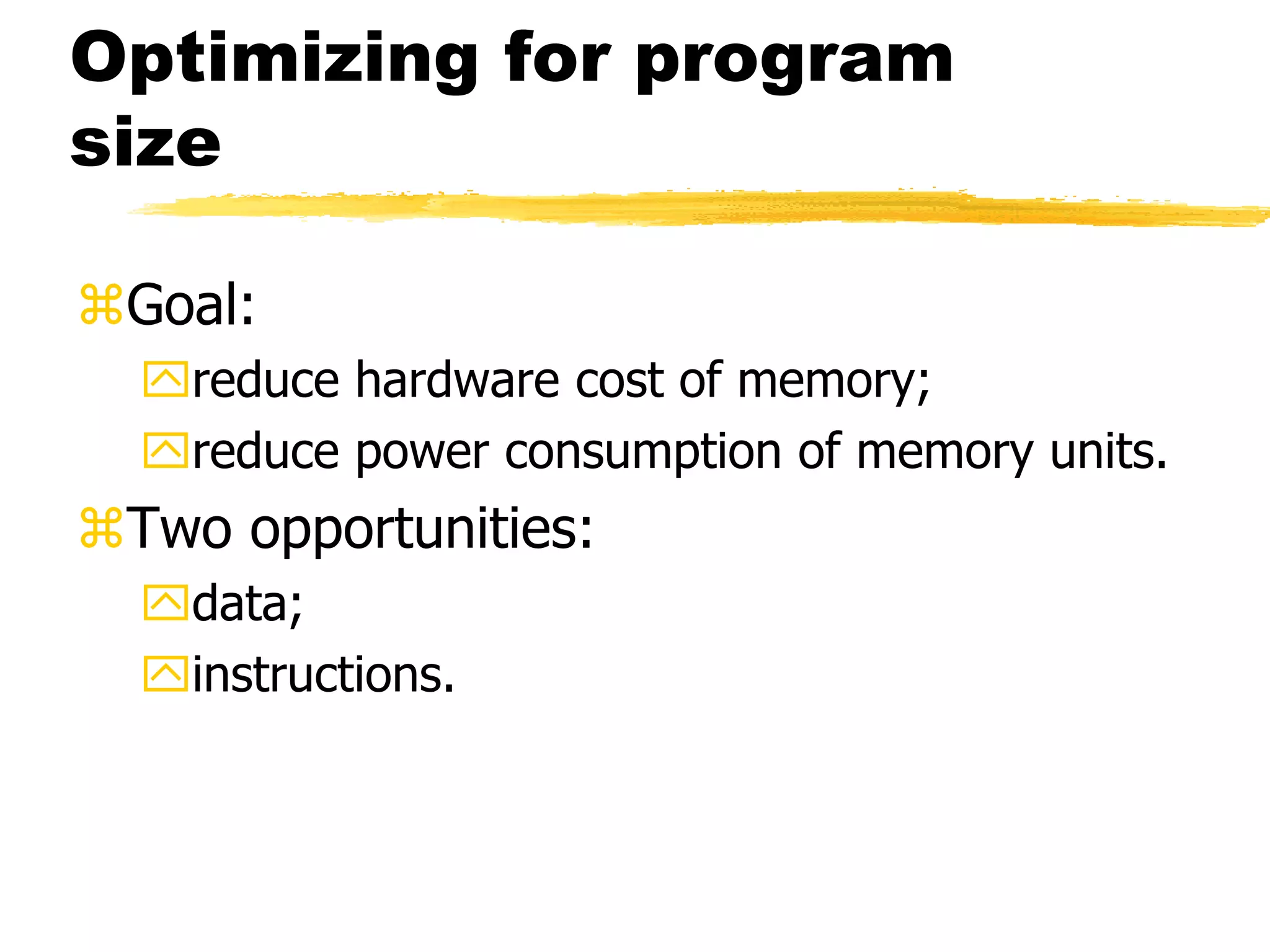 Optimizing for program
size
Goal:
reduce hardware cost of memory;
reduce power consumption of memory units.
Two opportunities:
data;
instructions.
 