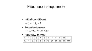 Fibonacci sequence
• Initial conditions:
– f1 = 1, f2 = 2
• Recursive formula:
– f n+1 = f n-1 + f n for n > 3
• First few terms:
n 1 2 3 4 5 6 7 8 9 10 11
fn 1 2 3 5 8 13 21 34 55 89 144
 