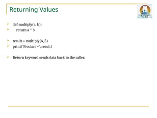 Returning Values
 def multiply(a, b):
 return a * b
 result = multiply(4, 5)
 print('Product =', result)
 Return keyword sends data back to the caller.
 