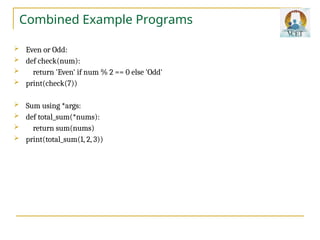 Combined Example Programs
 Even or Odd:
 def check(num):
 return 'Even' if num % 2 == 0 else 'Odd'
 print(check(7))
 Sum using *args:
 def total_sum(*nums):
 return sum(nums)
 print(total_sum(1, 2, 3))
 