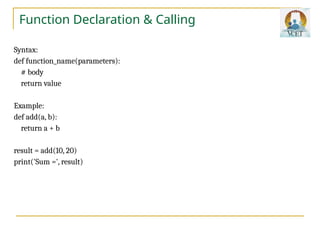 Function Declaration & Calling
Syntax:
def function_name(parameters):
# body
return value
Example:
def add(a, b):
return a + b
result = add(10, 20)
print('Sum =', result)
 