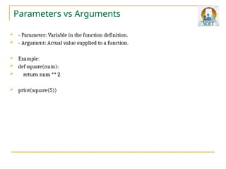 Parameters vs Arguments
 - Parameter: Variable in the function definition.
 - Argument: Actual value supplied to a function.
 Example:
 def square(num):
 return num ** 2
 print(square(5))
 