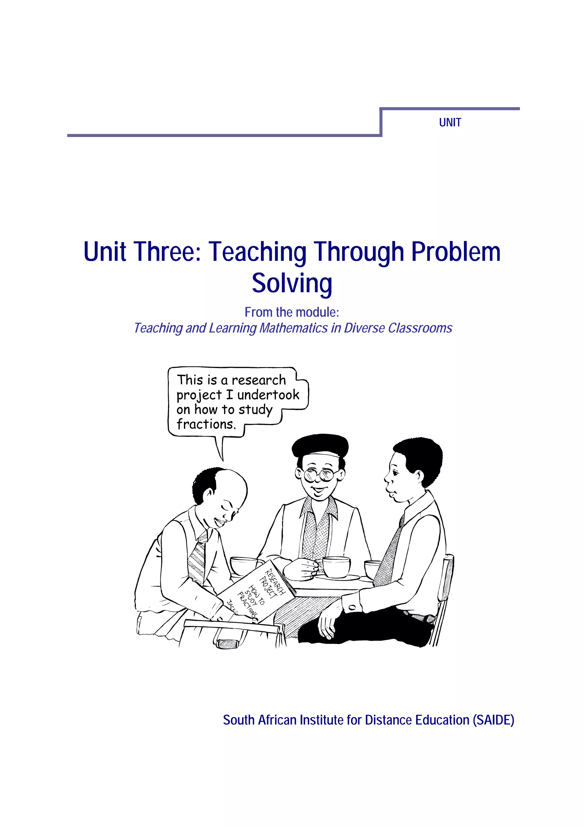 UNIT




Unit Three: Teaching Through Problem
               Solving
                       From the module:
    Teaching and Learning Mathematics in Diverse Classrooms




                   South African Institute for Distance Education (SAIDE)
 