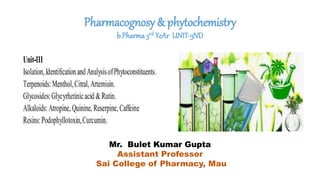 Pharmacognosy & phytochemistry
b.Pharma 3rd YeAr UNIT-3ND
Mr. Bulet Kumar Gupta
Assistant Professor
Sai College of Pharmacy, Mau
 
