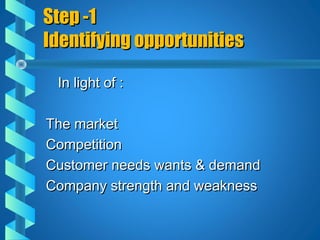 Step -1Step -1
Identifying opportunitiesIdentifying opportunities
In light of :In light of :
The marketThe market
CompetitionCompetition
Customer needs wants & demandCustomer needs wants & demand
Company strength and weaknessCompany strength and weakness
 