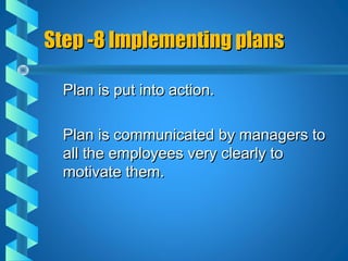 Step -8 Implementing plansStep -8 Implementing plans
Plan is put into action.Plan is put into action.
Plan is communicated by managers toPlan is communicated by managers to
all the employees very clearly toall the employees very clearly to
motivate them.motivate them.
 
