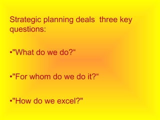 Strategic planning deals three key
questions:
•"What do we do?“
•"For whom do we do it?“
•"How do we excel?"
 