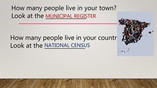 How many people live in your town?
Look at the _______________MUNICIPAL REGISTER
How many people live in your country?
Look at the _______________NATIONAL CENSUS
 