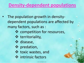 Density-dependent populations
• The population growth in density-
dependent populations are affected by
many factors, such as :
 competition for resources,
 territoriality,
 disease,
 predation,
 toxic wastes, and
 intrinsic factors
 