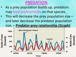 PREDATION
• As a prey population builds up, predators
may feed preferentially on that species.
• This will decrease the prey population size –
and later decrease the predator population
size. – Predator-prey relationship (Graph)
 
