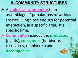 9. COMMUNITY STRUCTURES
 A biological community is an
assemblage of populations of various
species living close enough for potential
interaction, in a specific area, at a
specific time.
 Community includes the producers
(plants), consumers (herbivore,
carnivores, omnivores) and
decomposers.
 