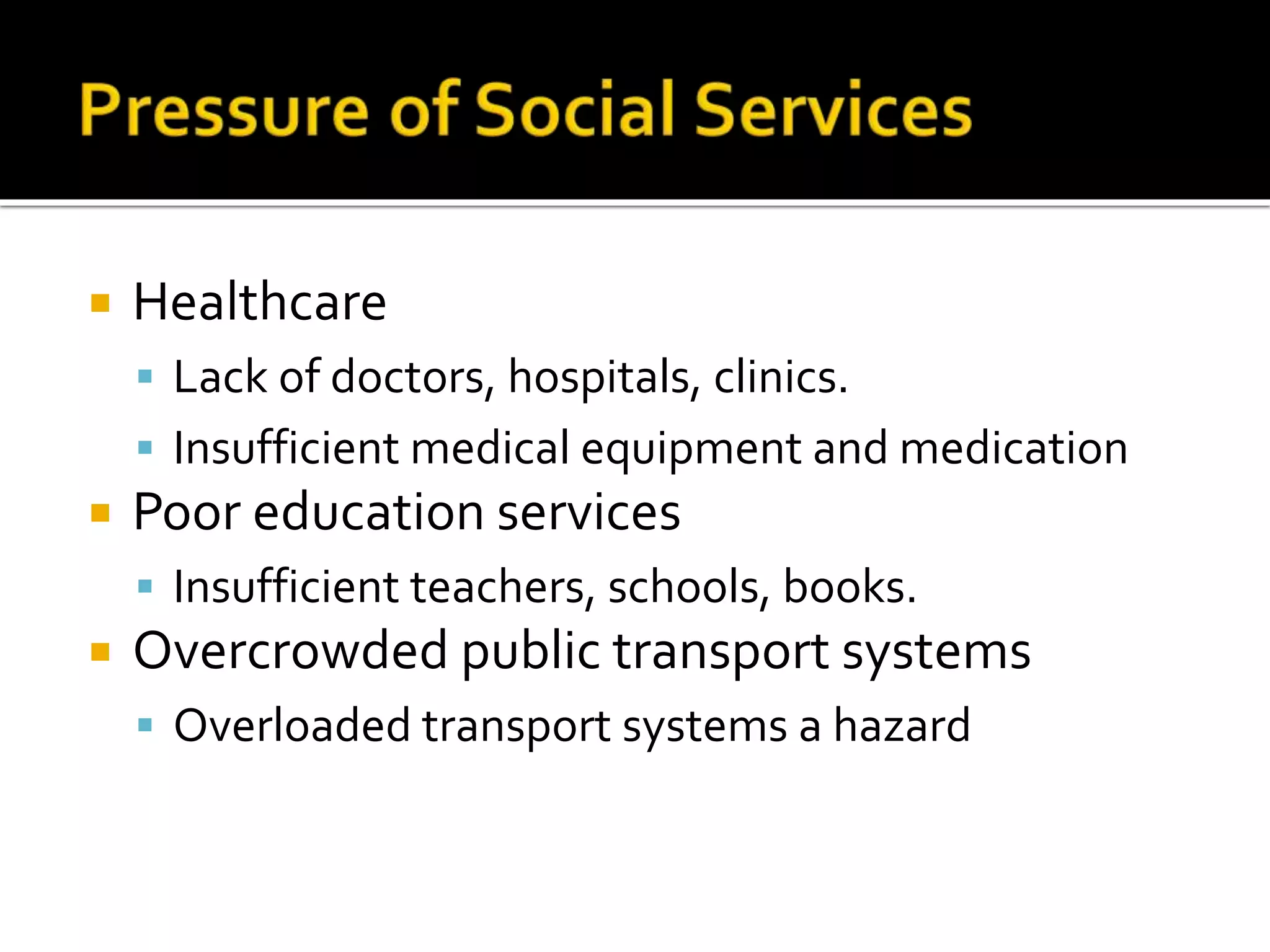  Healthcare 
 Lack of doctors, hospitals, clinics. 
 Insufficient medical equipment and medication 
 Poor education services 
 Insufficient teachers, schools, books. 
 Overcrowded public transport systems 
 Overloaded transport systems a hazard 
 