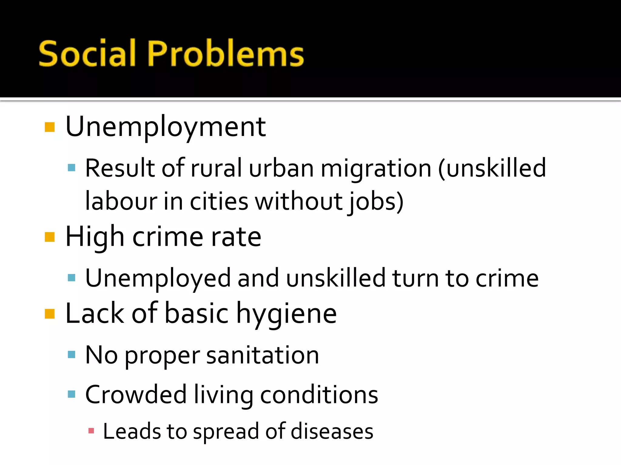  Unemployment 
 Result of rural urban migration (unskilled 
labour in cities without jobs) 
 High crime rate 
 Unemployed and unskilled turn to crime 
 Lack of basic hygiene 
 No proper sanitation 
 Crowded living conditions 
▪ Leads to spread of diseases 
 
