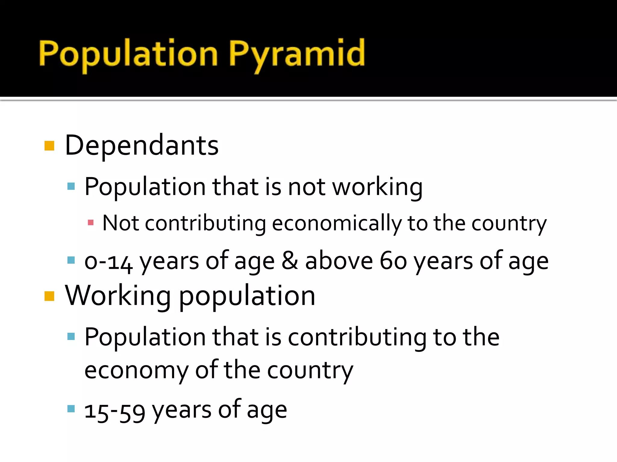  Dependants 
 Population that is not working 
▪ Not contributing economically to the country 
 0-14 years of age & above 60 years of age 
 Working population 
 Population that is contributing to the 
economy of the country 
 15-59 years of age 
 