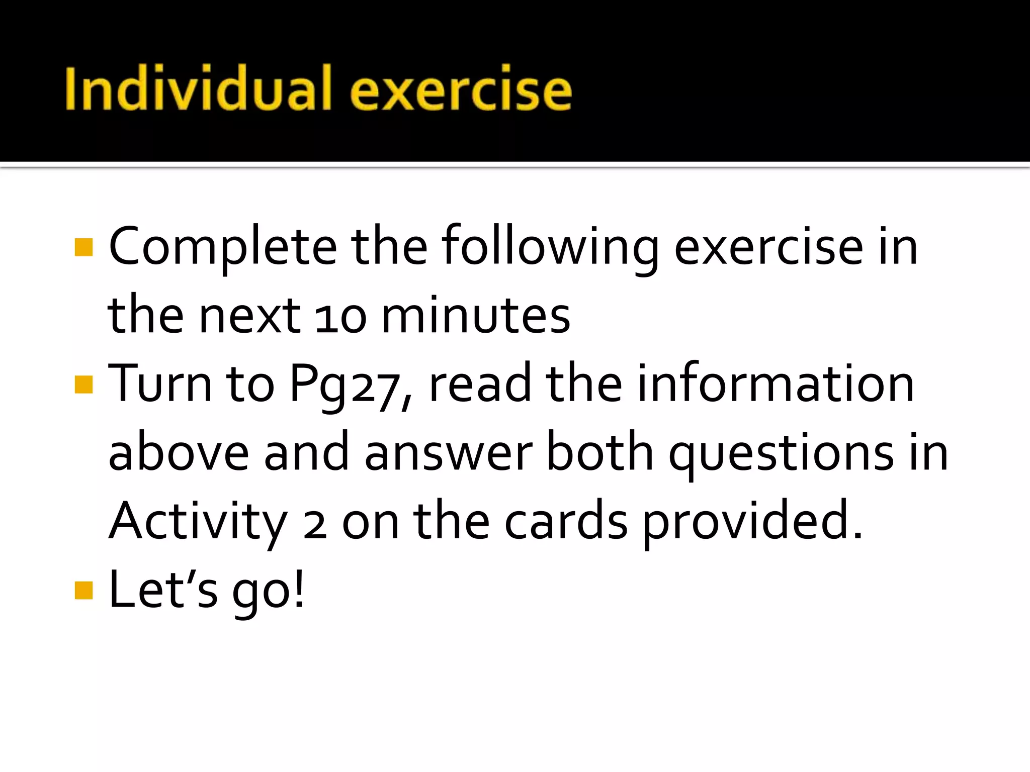  Complete the following exercise in 
the next 10 minutes 
 Turn to Pg27, read the information 
above and answer both questions in 
Activity 2 on the cards provided. 
 Let’s go! 
 