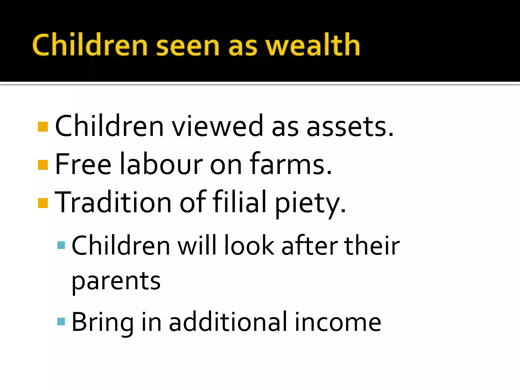  Children viewed as assets. 
 Free labour on farms. 
Tradition of filial piety. 
 Children will look after their 
parents 
 Bring in additional income 
 