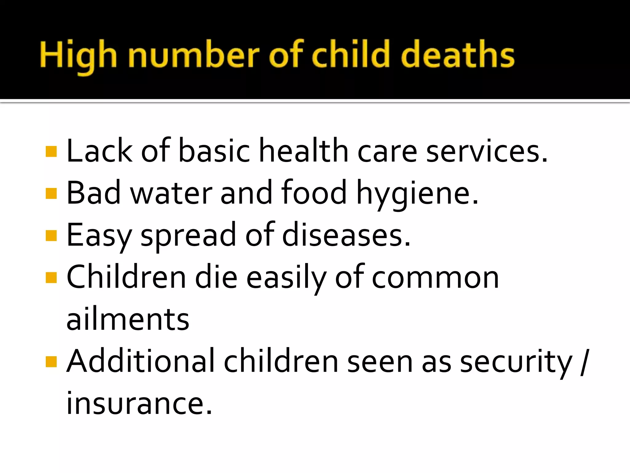 Lack of basic health care services. 
 Bad water and food hygiene. 
 Easy spread of diseases. 
 Children die easily of common 
ailments 
 Additional children seen as security / 
insurance. 
 