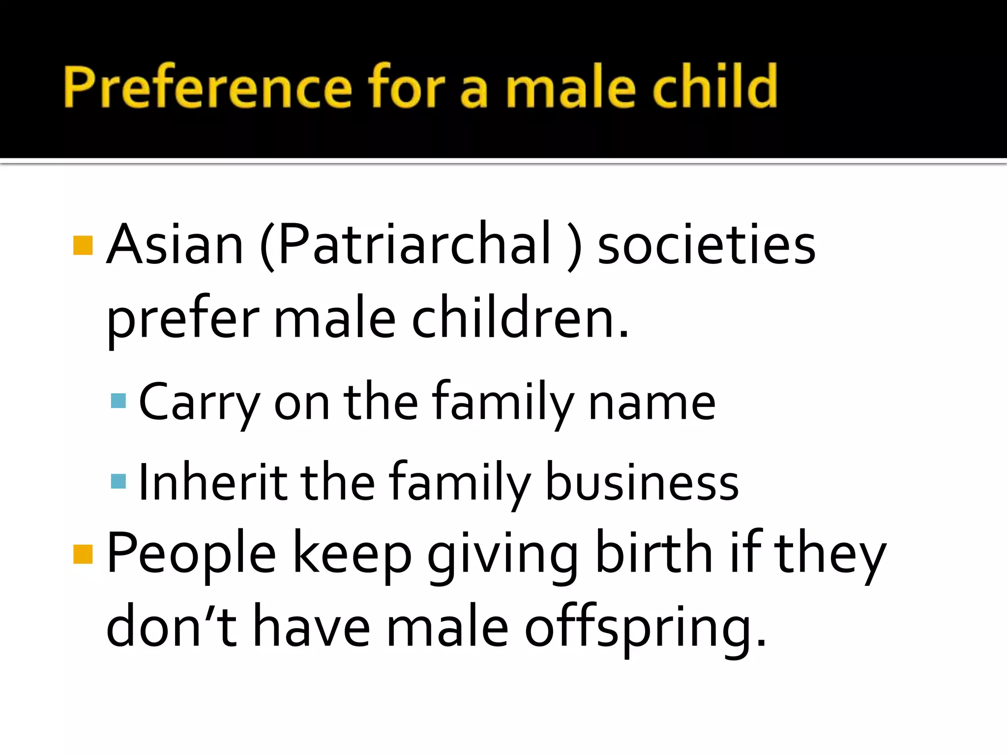  Asian (Patriarchal ) societies 
prefer male children. 
 Carry on the family name 
 Inherit the family business 
People keep giving birth if they 
don’t have male offspring. 
 