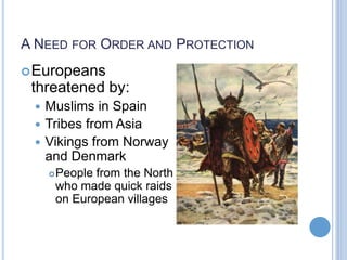 A NEED FOR ORDER AND PROTECTION
 Europeans
 threatened by:
  Muslims in Spain
  Tribes from Asia
  Vikings from Norway
   and Denmark
        People from the North
         who made quick raids
         on European villages
 