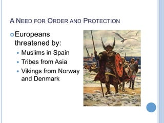 A NEED FOR ORDER AND PROTECTION
 Europeans
 threatened by:
  Muslims in Spain
  Tribes from Asia
  Vikings from Norway
   and Denmark
 