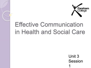 Effective Communication 
in Health and Social Care 
Unit 3 
Session 
1 
 