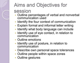 Aims and Objectives for 
session 
 Outline percentages of verbal and nonverbal 
communication used 
 Identify the four c...