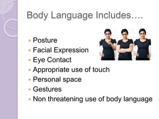 Body Language Includes…. 
 Posture 
 Facial Expression 
 Eye Contact 
 Appropriate use of touch 
 Personal space 
 G...