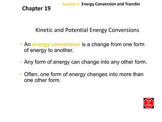 Section 3  Energy Conversion and Transfer Chapter 19 Kinetic and Potential Energy Conversions An energy conversion is a change from one form of energy to another. Any form of energy can change into any other form. Often, one form of energy changes into more than one other form. 