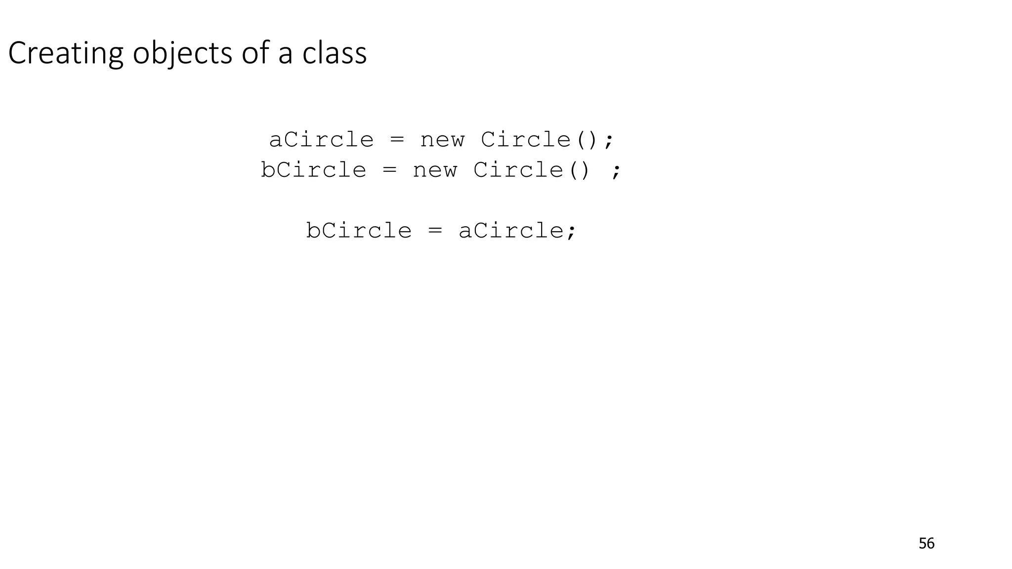 56
Creating objects of a class
aCircle = new Circle();
bCircle = new Circle() ;
bCircle = aCircle;
 