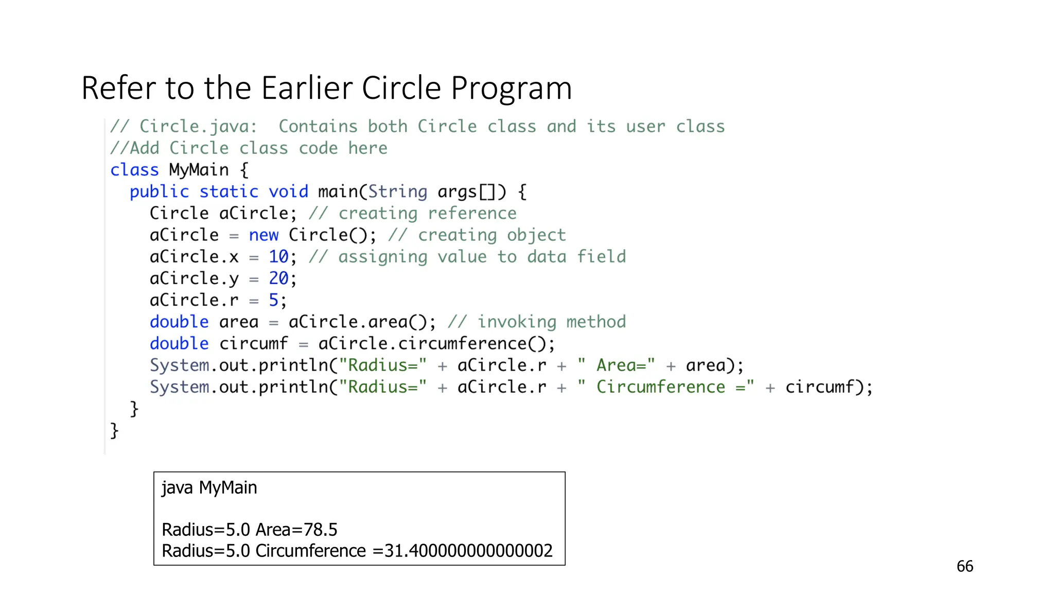 Refer to the Earlier Circle Program
66
java MyMain
Radius=5.0 Area=78.5
Radius=5.0 Circumference =31.400000000000002
 