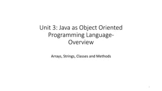 Unit 3: Java as Object Oriented
Programming Language-
Overview
Arrays, Strings, Classes and Methods
1
 