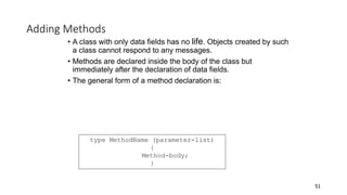 Adding Methods
• A class with only data fields has no life. Objects created by such
a class cannot respond to any messages.
• Methods are declared inside the body of the class but
immediately after the declaration of data fields.
• The general form of a method declaration is:
51
type MethodName (parameter-list)
{
Method-body;
}
 