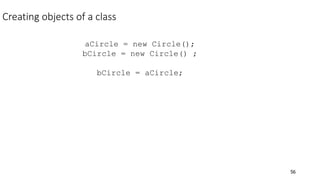 56
Creating objects of a class
aCircle = new Circle();
bCircle = new Circle() ;
bCircle = aCircle;
 
